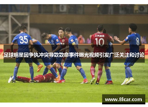 足球明星因争执冲突导致致命事件曝光视频引发广泛关注和讨论