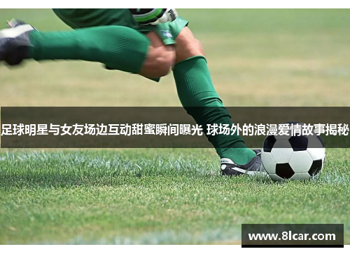 足球明星与女友场边互动甜蜜瞬间曝光 球场外的浪漫爱情故事揭秘