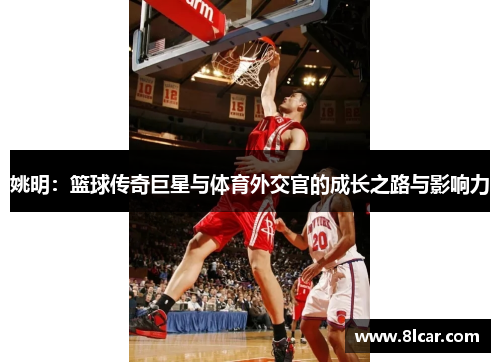 姚明：篮球传奇巨星与体育外交官的成长之路与影响力