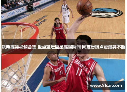 姚明搞笑视频合集 盘点篮坛巨星搞怪瞬间 网友纷纷点赞爆笑不断
