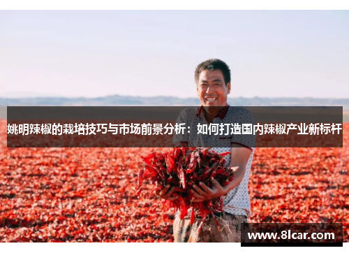 姚明辣椒的栽培技巧与市场前景分析：如何打造国内辣椒产业新标杆