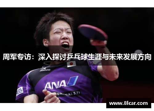 周军专访：深入探讨乒乓球生涯与未来发展方向