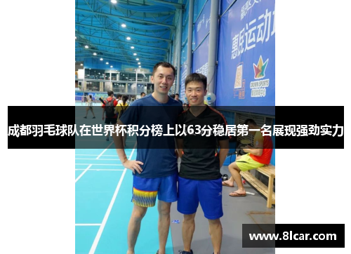 成都羽毛球队在世界杯积分榜上以63分稳居第一名展现强劲实力