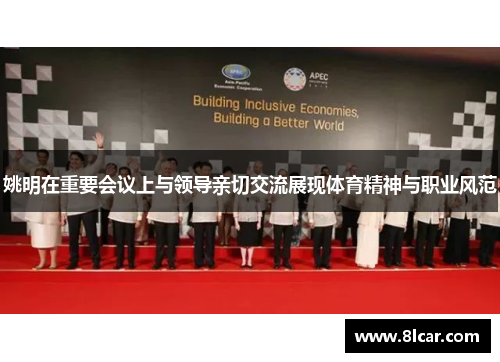 姚明在重要会议上与领导亲切交流展现体育精神与职业风范
