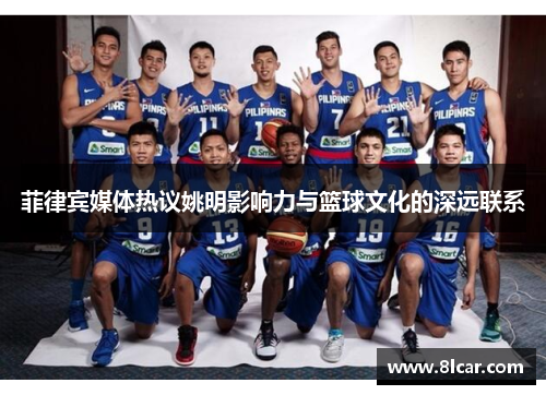 菲律宾媒体热议姚明影响力与篮球文化的深远联系