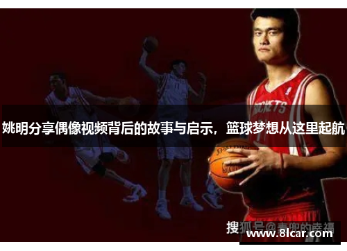 姚明分享偶像视频背后的故事与启示，篮球梦想从这里起航