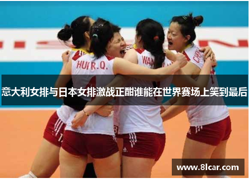 意大利女排与日本女排激战正酣谁能在世界赛场上笑到最后