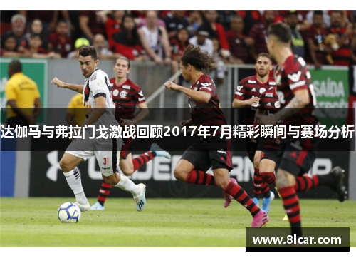 达伽马与弗拉门戈激战回顾2017年7月精彩瞬间与赛场分析